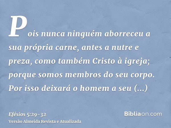 Pois nunca ninguém aborreceu a sua própria carne, antes a nutre e preza, como também Cristo à igreja;porque somos membros do seu corpo.Por isso deixará o homem 