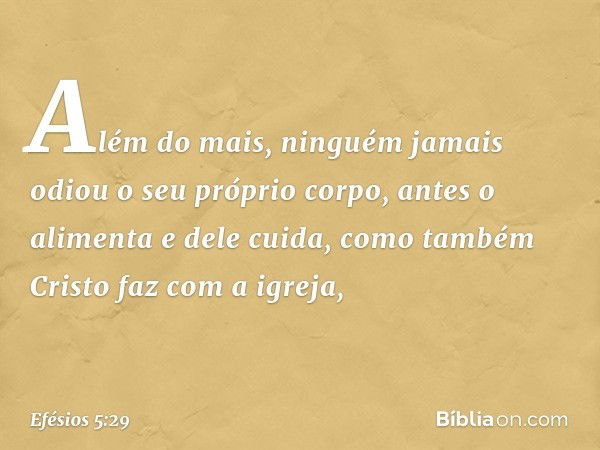 Além do mais, ninguém jamais odiou o seu próprio corpo, antes o alimenta e dele cuida, como também Cristo faz com a igreja, -- Efésios 5:29