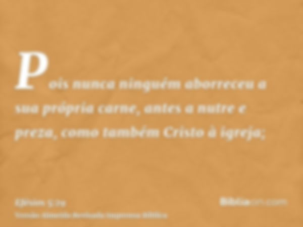 Pois nunca ninguém aborreceu a sua própria carne, antes a nutre e preza, como também Cristo à igreja;