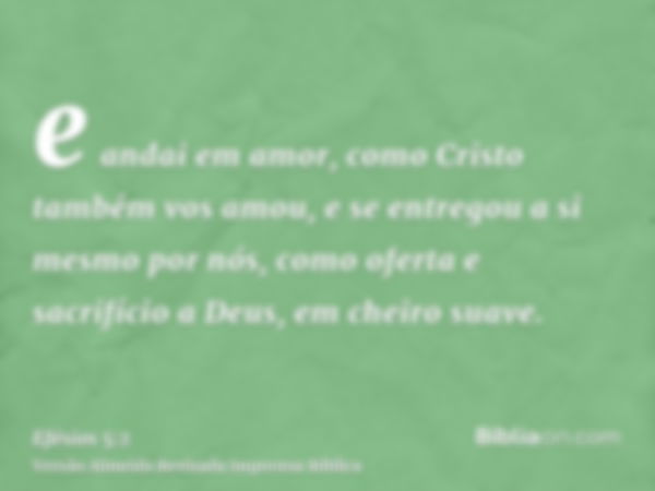 e andai em amor, como Cristo também vos amou, e se entregou a si mesmo por nós, como oferta e sacrifício a Deus, em cheiro suave.