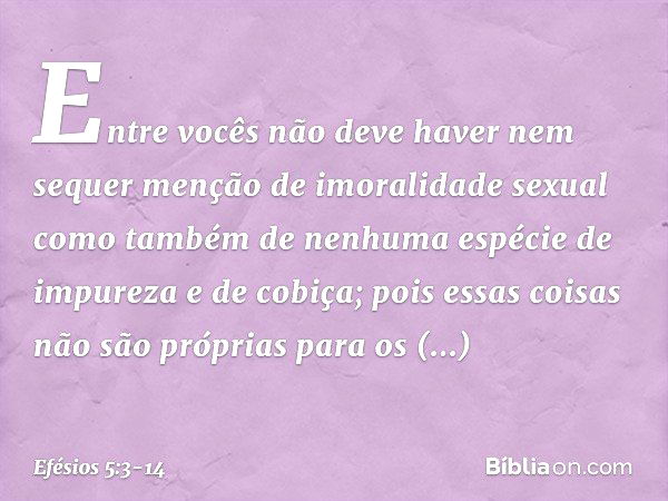 Entre vocês não deve haver nem sequer menção de imoralidade sexual como também de nenhuma espécie de impureza e de cobiça; pois essas coisas não são próprias pa