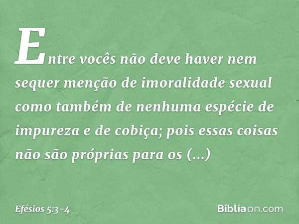 Entre vocês não deve haver nem sequer menção de imoralidade sexual como também de nenhuma espécie de impureza e de cobiça; pois essas coisas não são próprias pa