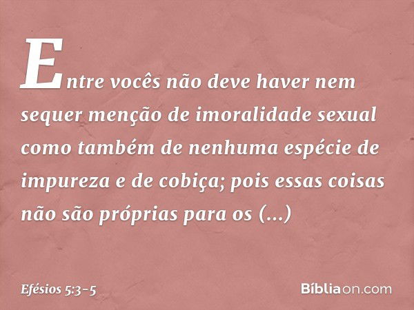 Entre vocês não deve haver nem sequer menção de imoralidade sexual como também de nenhuma espécie de impureza e de cobiça; pois essas coisas não são próprias pa