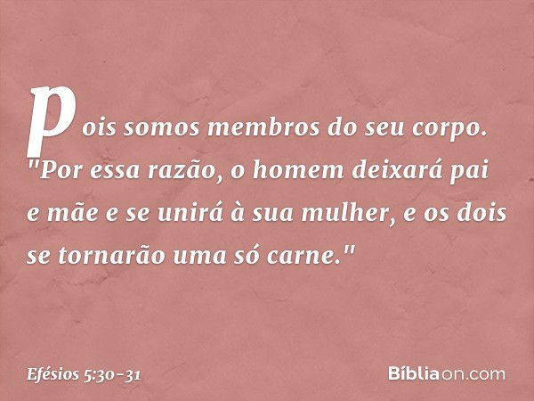 pois somos membros do seu corpo. "Por essa razão, o homem deixará pai e mãe e se unirá à sua mulher, e os dois se tornarão uma só carne." -- Efésios 5:30-31