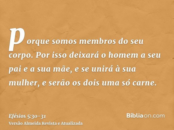 porque somos membros do seu corpo.Por isso deixará o homem a seu pai e a sua mãe, e se unirá à sua mulher, e serão os dois uma só carne.