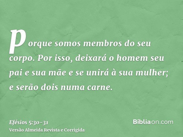 porque somos membros do seu corpo.Por isso, deixará o homem seu pai e sua mãe e se unirá à sua mulher; e serão dois numa carne.