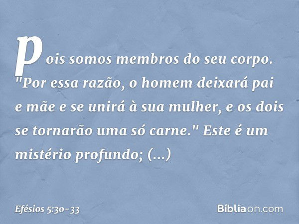 pois somos membros do seu corpo. "Por essa razão, o homem deixará pai e mãe e se unirá à sua mulher, e os dois se tornarão uma só carne." Este é um mistério pro