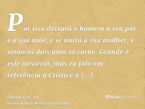 Por isso deixará o homem a seu pai e a sua mãe, e se unirá à sua mulher, e serão os dois uma só carne.Grande é este mistério, mas eu falo em referência a Cristo