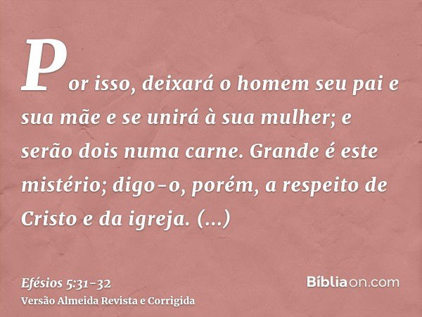 Por isso, deixará o homem seu pai e sua mãe e se unirá à sua mulher; e serão dois numa carne.Grande é este mistério; digo-o, porém, a respeito de Cristo e da ig