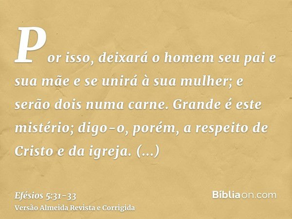 Por isso, deixará o homem seu pai e sua mãe e se unirá à sua mulher; e serão dois numa carne.Grande é este mistério; digo-o, porém, a respeito de Cristo e da ig