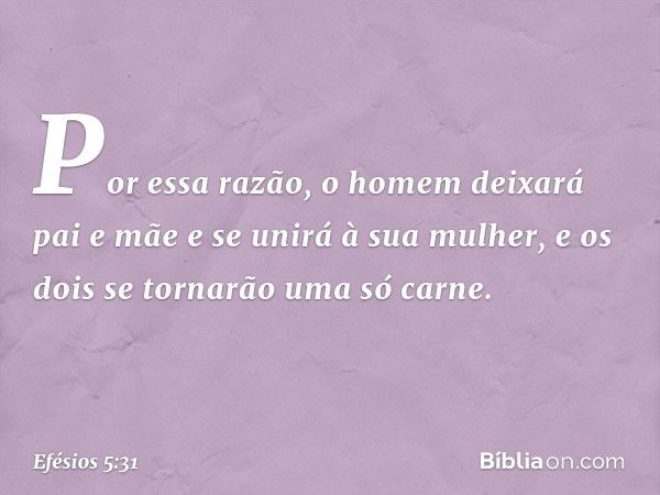 "Por essa razão, o homem deixará pai e mãe e se unirá à sua mulher, e os dois se tornarão uma só carne." -- Efésios 5:31