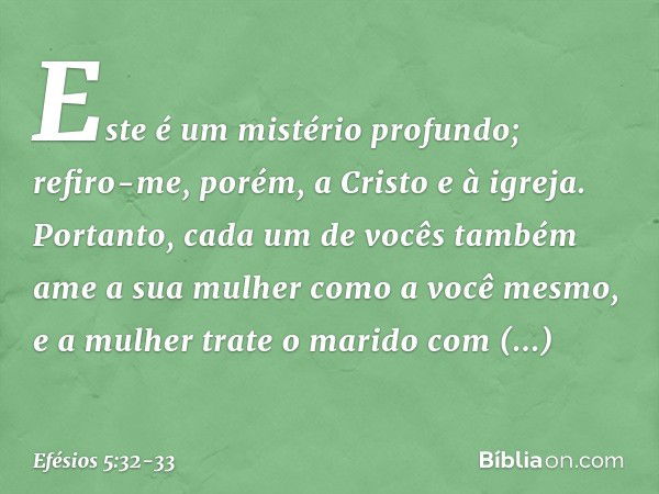 Este é um mistério profundo; refiro-me, porém, a Cristo e à igreja. Portanto, cada um de vocês também ame a sua mulher como a você mesmo, e a mulher trate o mar