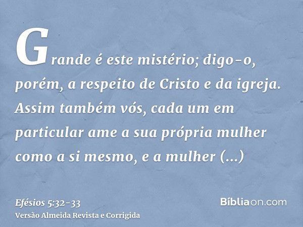 Grande é este mistério; digo-o, porém, a respeito de Cristo e da igreja.Assim também vós, cada um em particular ame a sua própria mulher como a si mesmo, e a mu