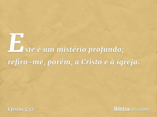 Este é um mistério profundo; refiro-me, porém, a Cristo e à igreja. -- Efésios 5:32