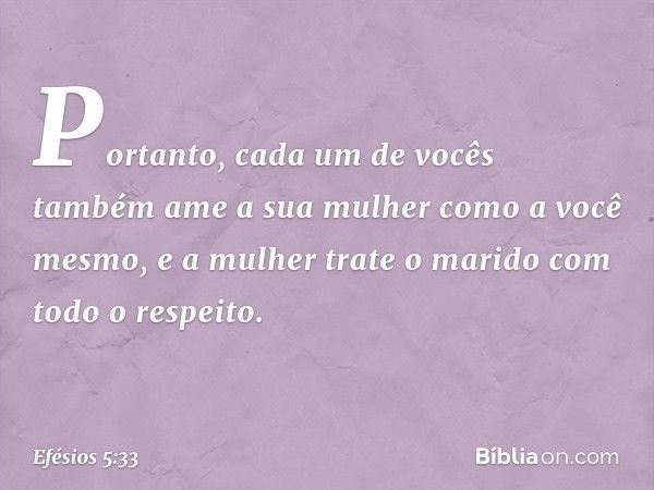 Portanto, cada um de vocês também ame a sua mulher como a você mesmo, e a mulher trate o marido com todo o respeito. -- Efésios 5:33