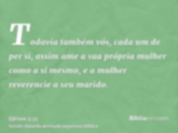 Todavia também vós, cada um de per si, assim ame a sua própria mulher como a si mesmo, e a mulher reverencie a seu marido.