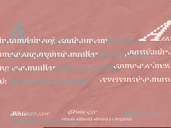 Assim também vós, cada um em particular ame a sua própria mulher como a si mesmo, e a mulher reverencie o marido.
