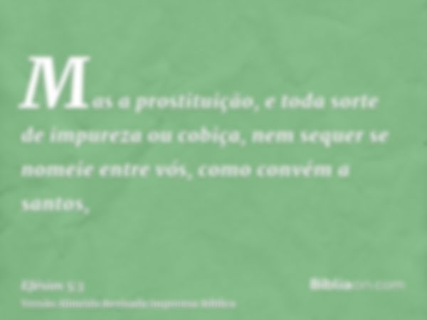 Mas a prostituição, e toda sorte de impureza ou cobiça, nem sequer se nomeie entre vós, como convém a santos,