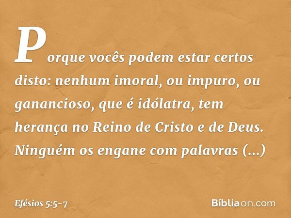 Porque vocês podem estar certos disto: nenhum imoral, ou impuro, ou ganancioso, que é idólatra, tem herança no Reino de Cristo e de Deus. Ninguém os engane com 