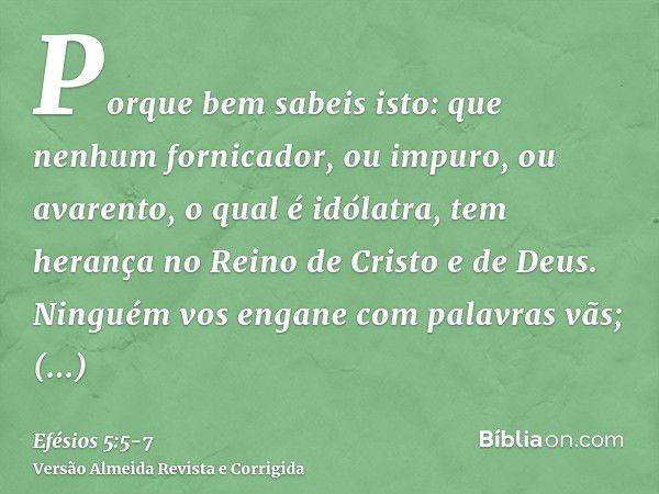 Porque bem sabeis isto: que nenhum fornicador, ou impuro, ou avarento, o qual é idólatra, tem herança no Reino de Cristo e de Deus.Ninguém vos engane com palavr