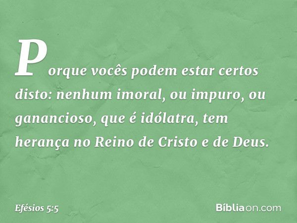 Porque vocês podem estar certos disto: nenhum imoral, ou impuro, ou ganancioso, que é idólatra, tem herança no Reino de Cristo e de Deus. -- Efésios 5:5