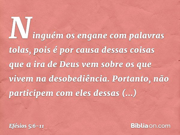 Ninguém os engane com palavras tolas, pois é por causa dessas coisas que a ira de Deus vem sobre os que vivem na desobediência. Portanto, não participem com ele