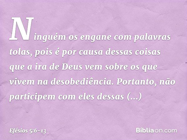 Ninguém os engane com palavras tolas, pois é por causa dessas coisas que a ira de Deus vem sobre os que vivem na desobediência. Portanto, não participem com ele