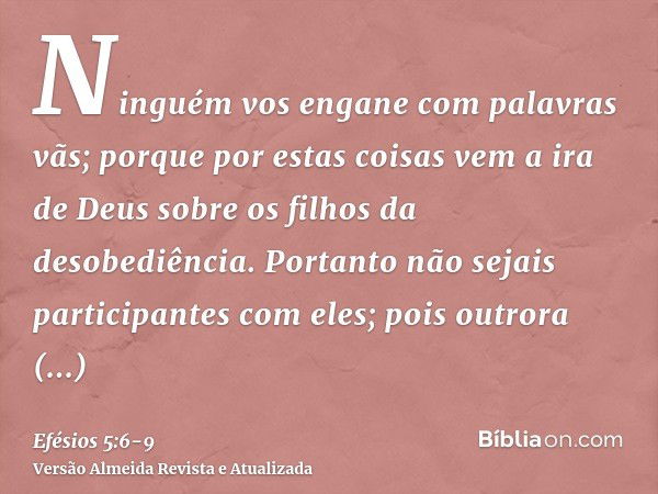 Ninguém vos engane com palavras vãs; porque por estas coisas vem a ira de Deus sobre os filhos da desobediência.Portanto não sejais participantes com eles;pois 