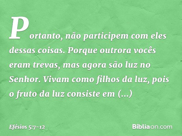 Portanto, não participem com eles dessas coisas. Porque outrora vocês eram trevas, mas agora são luz no Senhor. Vivam como filhos da luz, pois o fruto da luz co