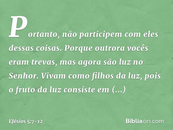 Portanto, não participem com eles dessas coisas. Porque outrora vocês eram trevas, mas agora são luz no Senhor. Vivam como filhos da luz, pois o fruto da luz co