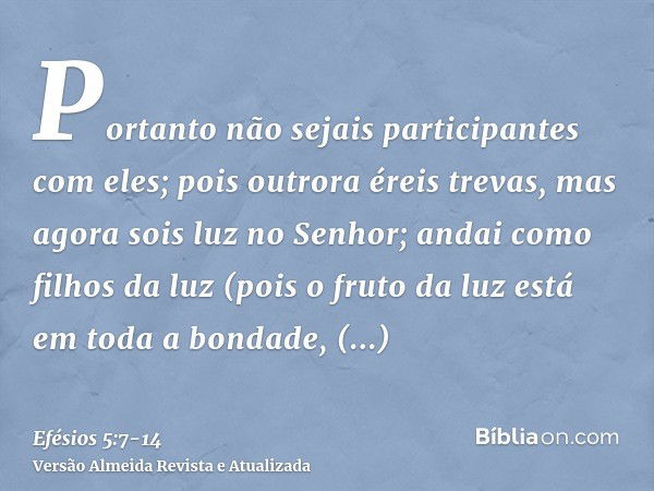 Portanto não sejais participantes com eles;pois outrora éreis trevas, mas agora sois luz no Senhor; andai como filhos da luz(pois o fruto da luz está em toda a 