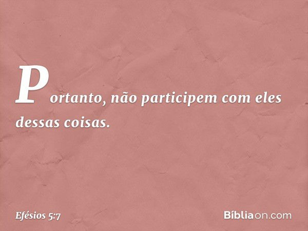 Portanto, não participem com eles dessas coisas. -- Efésios 5:7