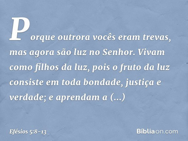 Porque outrora vocês eram trevas, mas agora são luz no Senhor. Vivam como filhos da luz, pois o fruto da luz consiste em toda bondade, justiça e verdade; e apre