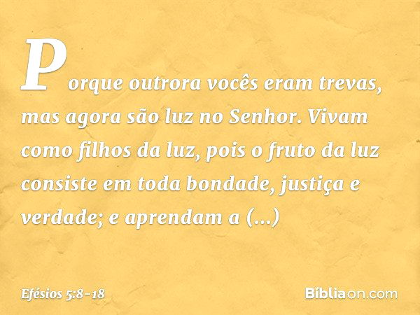 Porque outrora vocês eram trevas, mas agora são luz no Senhor. Vivam como filhos da luz, pois o fruto da luz consiste em toda bondade, justiça e verdade; e apre