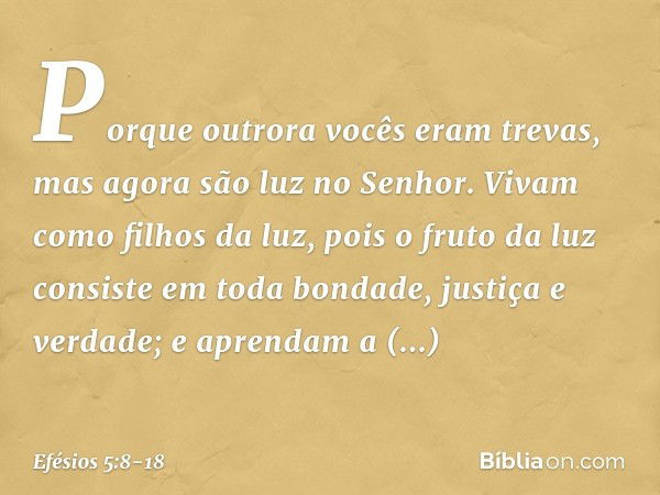 Porque outrora vocês eram trevas, mas agora são luz no Senhor. Vivam como filhos da luz, pois o fruto da luz consiste em toda bondade, justiça e verdade; e apre