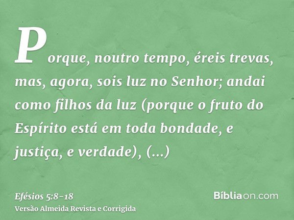 Porque, noutro tempo, éreis trevas, mas, agora, sois luz no Senhor; andai como filhos da luz(porque o fruto do Espírito está em toda bondade, e justiça, e verda