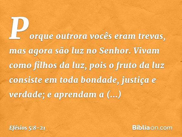 Porque outrora vocês eram trevas, mas agora são luz no Senhor. Vivam como filhos da luz, pois o fruto da luz consiste em toda bondade, justiça e verdade; e apre