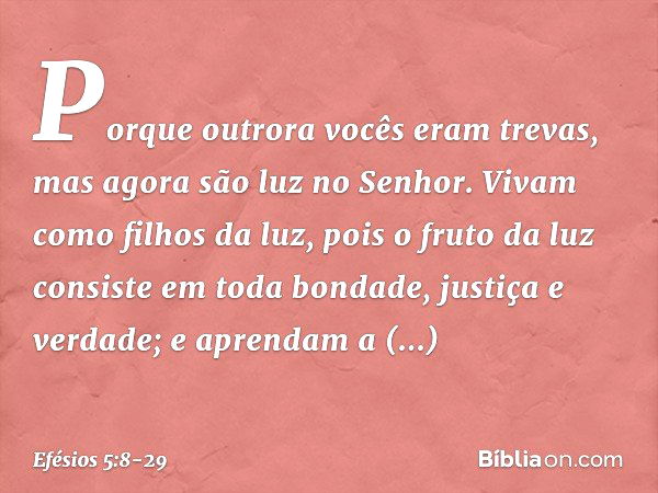 Porque outrora vocês eram trevas, mas agora são luz no Senhor. Vivam como filhos da luz, pois o fruto da luz consiste em toda bondade, justiça e verdade; e apre