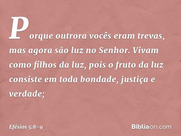 Porque outrora vocês eram trevas, mas agora são luz no Senhor. Vivam como filhos da luz, pois o fruto da luz consiste em toda bondade, justiça e verdade; -- Efé