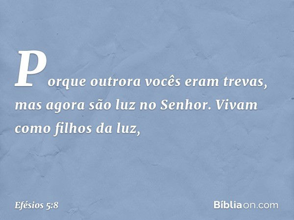 Porque outrora vocês eram trevas, mas agora são luz no Senhor. Vivam como filhos da luz, -- Efésios 5:8