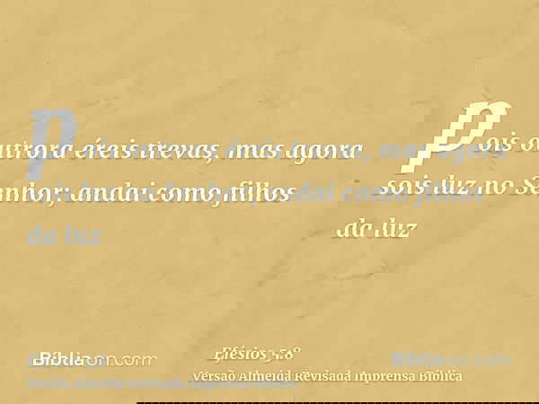 pois outrora éreis trevas, mas agora sois luz no Senhor; andai como filhos da luz