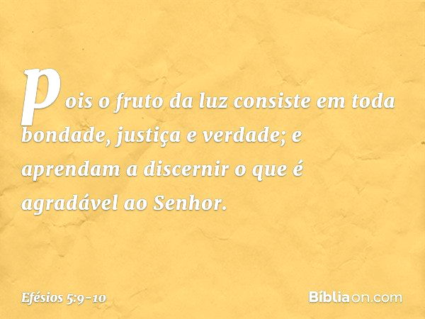 pois o fruto da luz consiste em toda bondade, justiça e verdade; e aprendam a discernir o que é agradável ao Senhor. -- Efésios 5:9-10