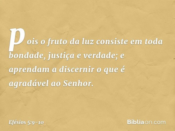 pois o fruto da luz consiste em toda bondade, justiça e verdade; e aprendam a discernir o que é agradável ao Senhor. -- Efésios 5:9-10