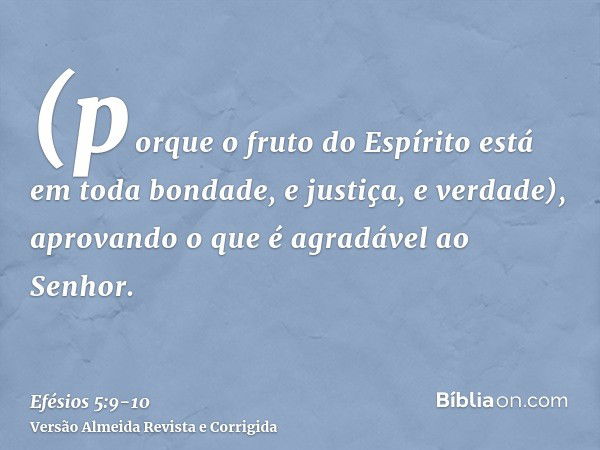 (porque o fruto do Espírito está em toda bondade, e justiça, e verdade),aprovando o que é agradável ao Senhor.