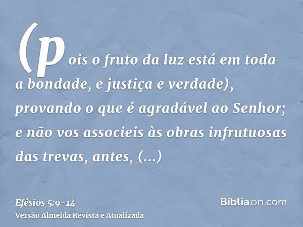 (pois o fruto da luz está em toda a bondade, e justiça e verdade),provando o que é agradável ao Senhor;e não vos associeis às obras infrutuosas das trevas, ante