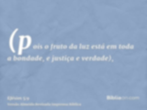 (pois o fruto da luz está em toda a bondade, e justiça e verdade),