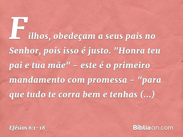 Filhos, obedeçam a seus pais no Senhor, pois isso é justo. "Honra teu pai e tua mãe" - este é o primeiro mandamento com promessa - "para que tudo te corra bem e