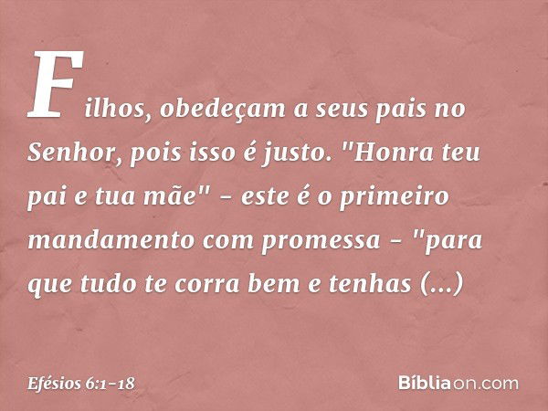 Filhos, obedeçam a seus pais no Senhor, pois isso é justo. "Honra teu pai e tua mãe" - este é o primeiro mandamento com promessa - "para que tudo te corra bem e