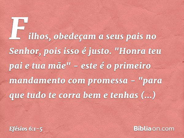 Filhos, obedeçam a seus pais no Senhor, pois isso é justo. "Honra teu pai e tua mãe" - este é o primeiro mandamento com promessa - "para que tudo te corra bem e