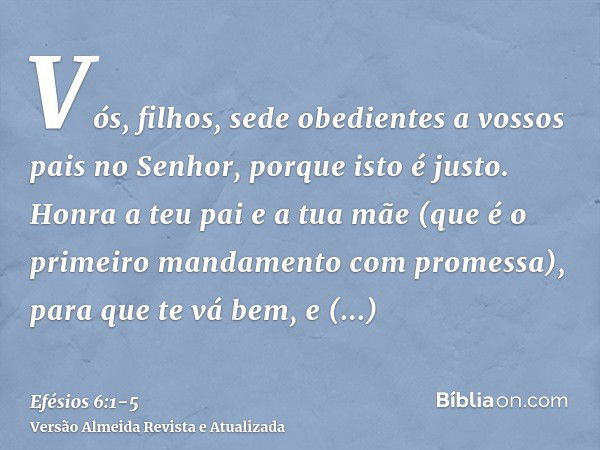 Vós, filhos, sede obedientes a vossos pais no Senhor, porque isto é justo.Honra a teu pai e a tua mãe (que é o primeiro mandamento com promessa),para que te vá 